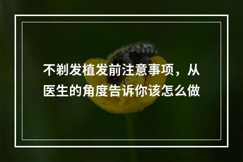 不剃发植发前注意事项，从医生的角度告诉你该怎么做