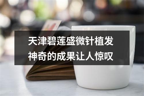 天津碧莲盛微针植发 神奇的成果让人惊叹