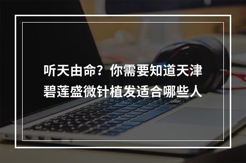 听天由命？你需要知道天津碧莲盛微针植发适合哪些人