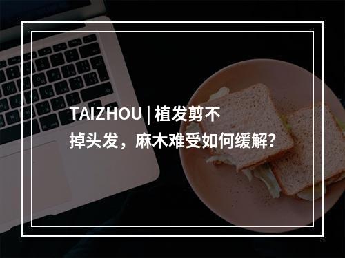 TAIZHOU | 植发剪不掉头发，麻木难受如何缓解？