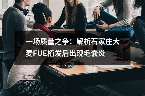 一场质量之争：解析石家庄大麦FUE植发后出现毛囊炎