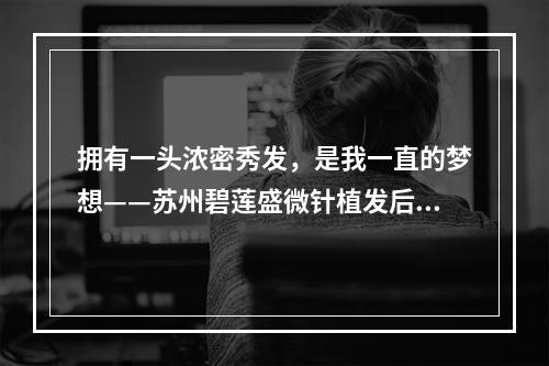 拥有一头浓密秀发，是我一直的梦想——苏州碧莲盛微针植发后头部肿胀怎么办