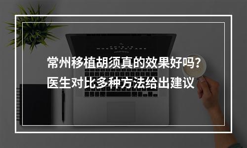 常州移植胡须真的效果好吗？医生对比多种方法给出建议