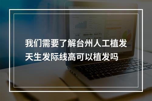 我们需要了解台州人工植发天生发际线高可以植发吗