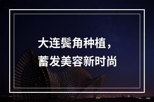 大连鬓角种植，蓄发美容新时尚