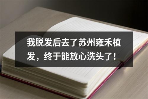 我脱发后去了苏州雍禾植发，终于能放心洗头了！