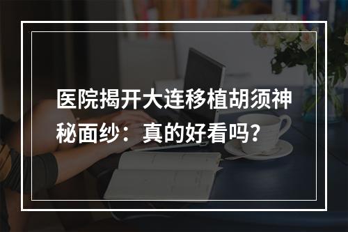 医院揭开大连移植胡须神秘面纱：真的好看吗？