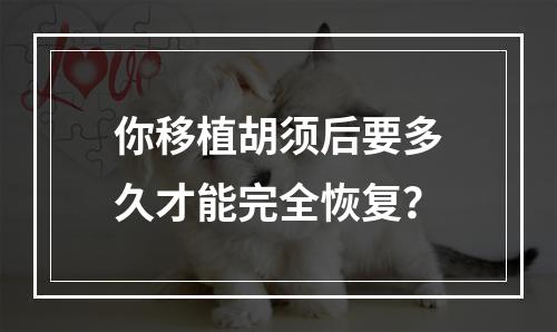 你移植胡须后要多久才能完全恢复？