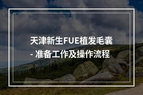 天津新生FUE植发毛囊- 准备工作及操作流程