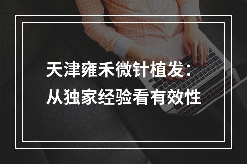 天津雍禾微针植发：从独家经验看有效性