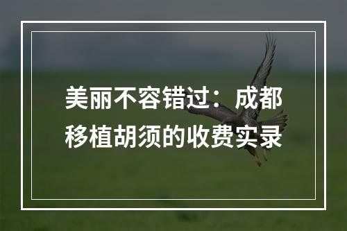 美丽不容错过：成都移植胡须的收费实录