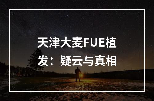 天津大麦FUE植发：疑云与真相