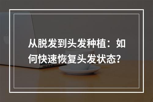 从脱发到头发种植：如何快速恢复头发状态？