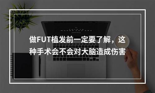 做FUT植发前一定要了解，这种手术会不会对大脑造成伤害