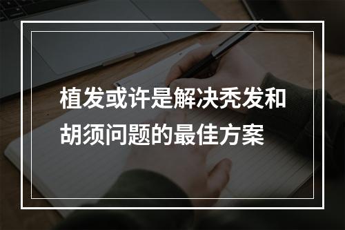 植发或许是解决秃发和胡须问题的最佳方案