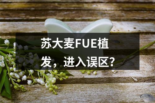 苏大麦FUE植发，进入误区？