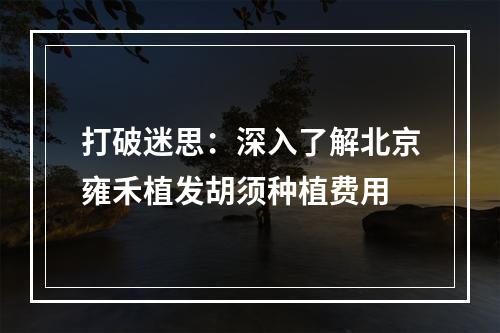 打破迷思：深入了解北京雍禾植发胡须种植费用