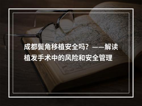 成都鬓角移植安全吗？——解读植发手术中的风险和安全管理