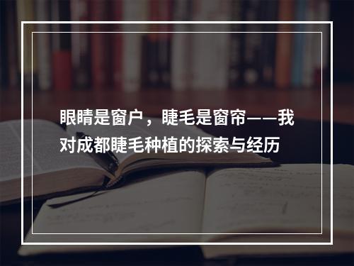 眼睛是窗户，睫毛是窗帘——我对成都睫毛种植的探索与经历