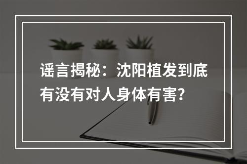 谣言揭秘：沈阳植发到底有没有对人身体有害？