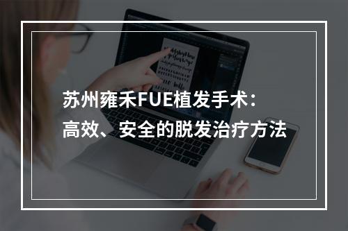 苏州雍禾FUE植发手术：高效、安全的脱发治疗方法