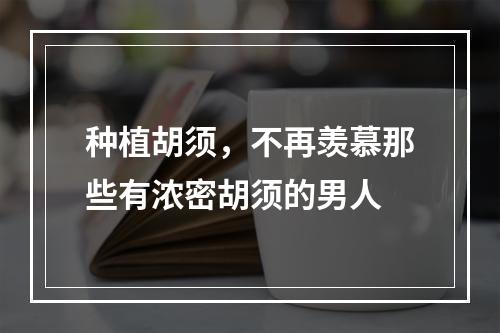 种植胡须，不再羡慕那些有浓密胡须的男人