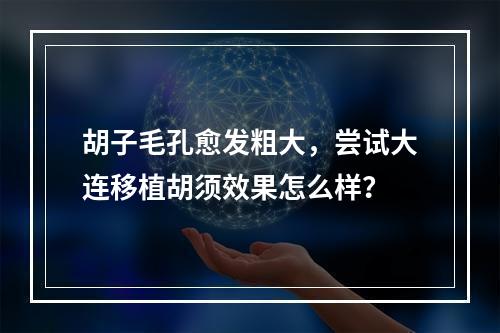 胡子毛孔愈发粗大，尝试大连移植胡须效果怎么样？