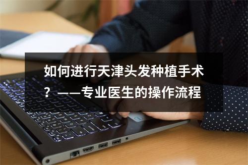 如何进行天津头发种植手术？——专业医生的操作流程