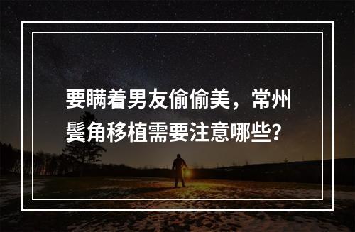 要瞒着男友偷偷美，常州鬓角移植需要注意哪些？