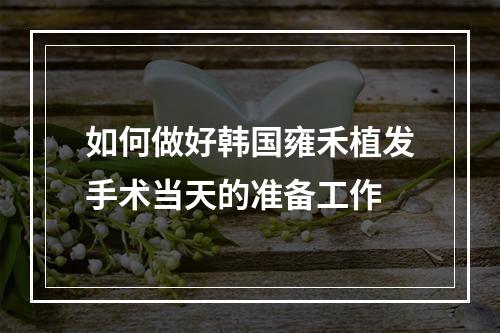 如何做好韩国雍禾植发手术当天的准备工作