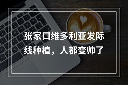 张家口维多利亚发际线种植，人都变帅了