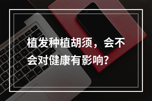 植发种植胡须，会不会对健康有影响？