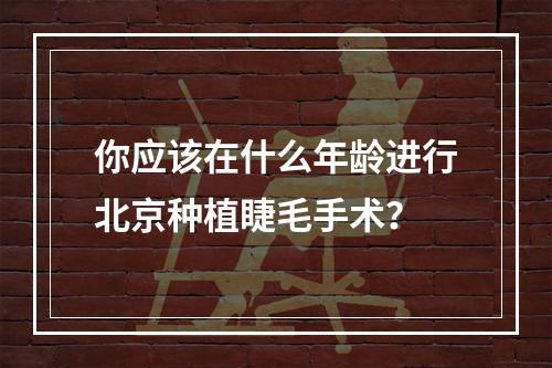 你应该在什么年龄进行北京种植睫毛手术？