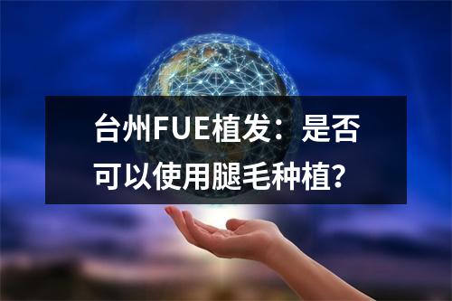 台州FUE植发：是否可以使用腿毛种植？