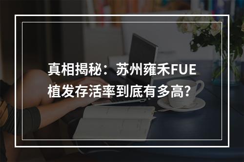 真相揭秘：苏州雍禾FUE植发存活率到底有多高？