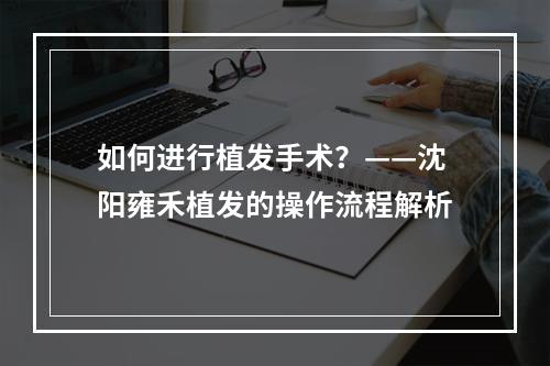 如何进行植发手术？——沈阳雍禾植发的操作流程解析