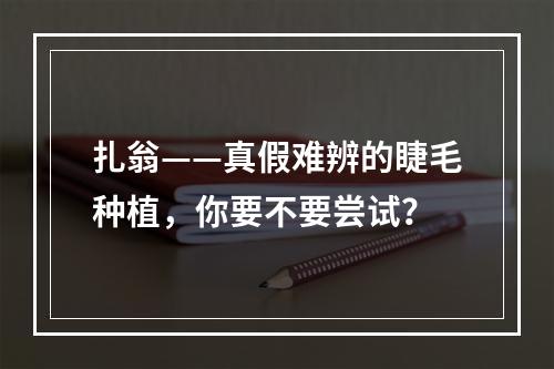 扎翁——真假难辨的睫毛种植，你要不要尝试？