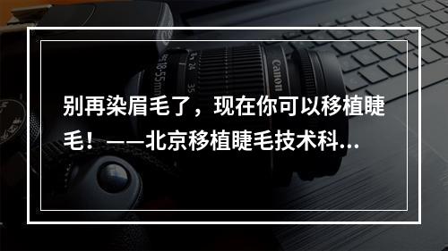 别再染眉毛了，现在你可以移植睫毛！——北京移植睫毛技术科普