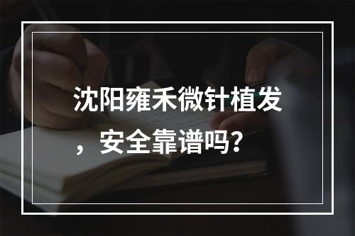 沈阳雍禾微针植发，安全靠谱吗？