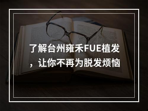 了解台州雍禾FUE植发，让你不再为脱发烦恼