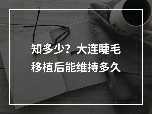 知多少？大连睫毛移植后能维持多久