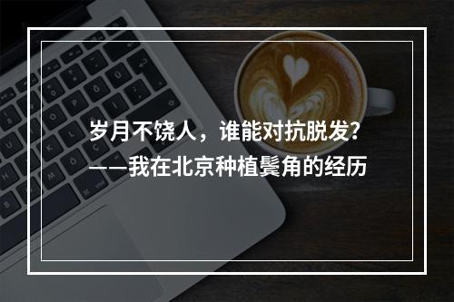 岁月不饶人，谁能对抗脱发？——我在北京种植鬓角的经历