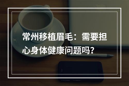 常州移植眉毛：需要担心身体健康问题吗？