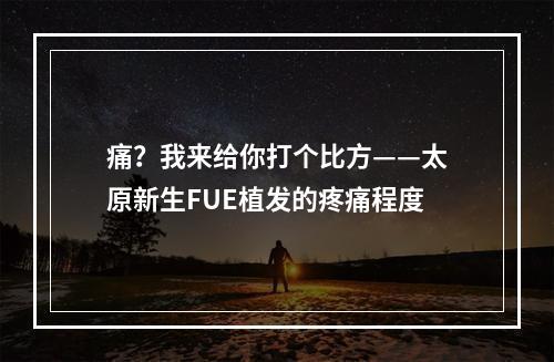 痛？我来给你打个比方——太原新生FUE植发的疼痛程度