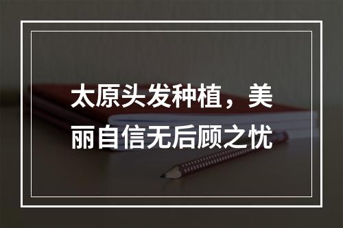 太原头发种植，美丽自信无后顾之忧