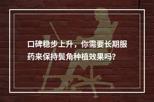 口碑稳步上升，你需要长期服药来保持鬓角种植效果吗？