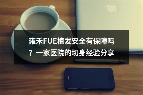 雍禾FUE植发安全有保障吗？一家医院的切身经验分享