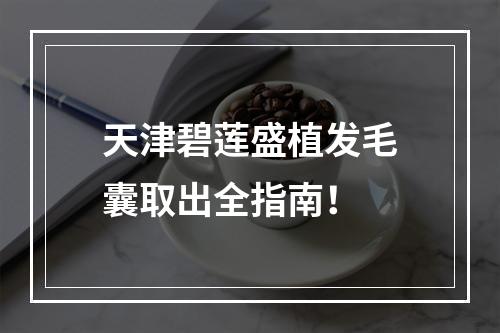 天津碧莲盛植发毛囊取出全指南！