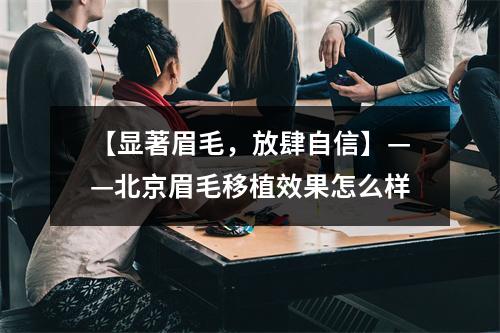 【显著眉毛，放肆自信】——北京眉毛移植效果怎么样