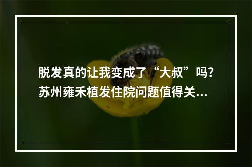 脱发真的让我变成了“大叔”吗？苏州雍禾植发住院问题值得关注！